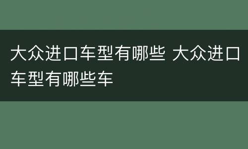 大众进口车型有哪些 大众进口车型有哪些车