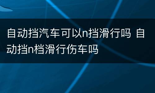 自动挡汽车可以n挡滑行吗 自动挡n档滑行伤车吗