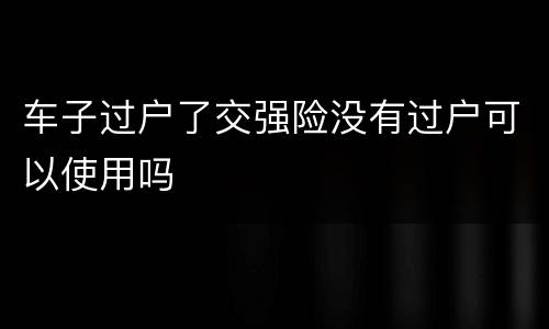 车子过户了交强险没有过户可以使用吗