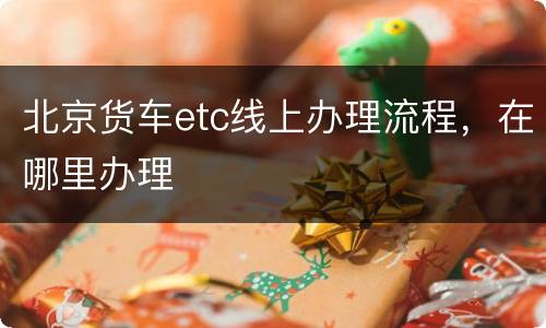 北京货车etc线上办理流程，在哪里办理