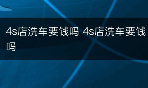 4s店洗车要钱吗 4s店洗车要钱吗