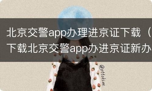 北京交警app办理进京证下载（下载北京交警app办进京证新办）