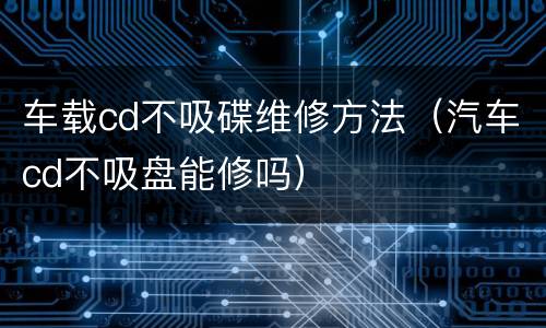 车载cd不吸碟维修方法（汽车cd不吸盘能修吗）