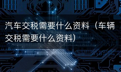 汽车交税需要什么资料（车辆交税需要什么资料）