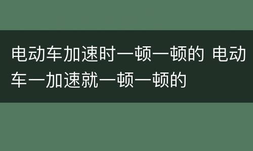 电动车加速时一顿一顿的 电动车一加速就一顿一顿的