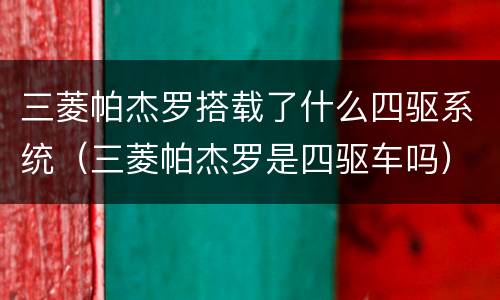 三菱帕杰罗搭载了什么四驱系统（三菱帕杰罗是四驱车吗）