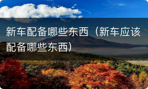 新车配备哪些东西（新车应该配备哪些东西）
