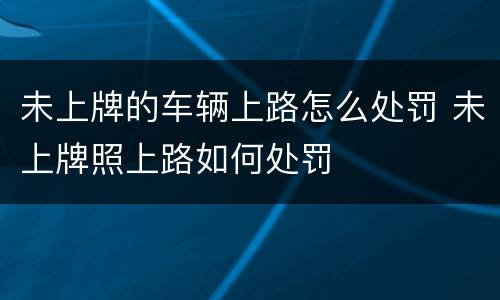 未上牌的车辆上路怎么处罚 未上牌照上路如何处罚