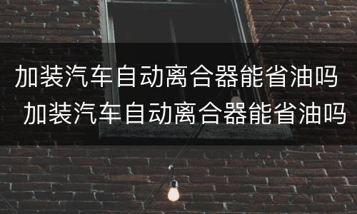 加装汽车自动离合器能省油吗 加装汽车自动离合器能省油吗视频