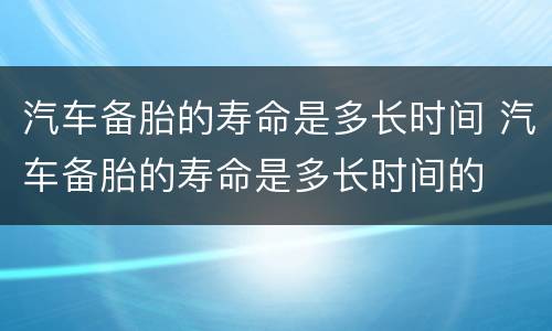 汽车备胎的寿命是多长时间 汽车备胎的寿命是多长时间的