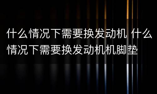 什么情况下需要换发动机 什么情况下需要换发动机机脚垫
