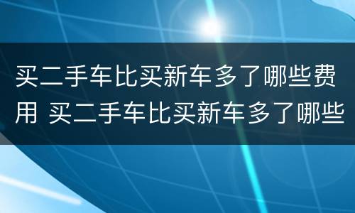 买二手车比买新车多了哪些费用 买二手车比买新车多了哪些费用可以退
