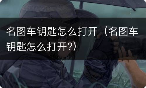名图车钥匙怎么打开（名图车钥匙怎么打开?）