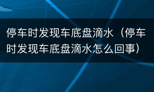 停车时发现车底盘滴水（停车时发现车底盘滴水怎么回事）