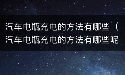 汽车电瓶充电的方法有哪些（汽车电瓶充电的方法有哪些呢）
