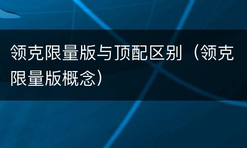 领克限量版与顶配区别（领克限量版概念）