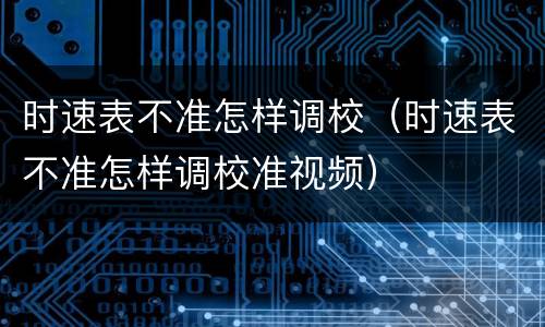 时速表不准怎样调校（时速表不准怎样调校准视频）