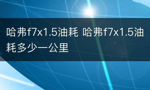 哈弗f7x1.5油耗 哈弗f7x1.5油耗多少一公里