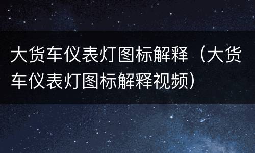 大货车仪表灯图标解释（大货车仪表灯图标解释视频）