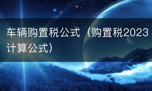 车辆购置税公式（购置税2023计算公式）