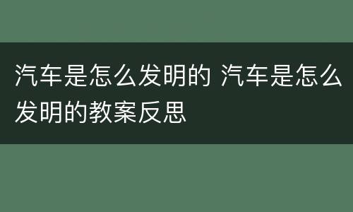 汽车是怎么发明的 汽车是怎么发明的教案反思