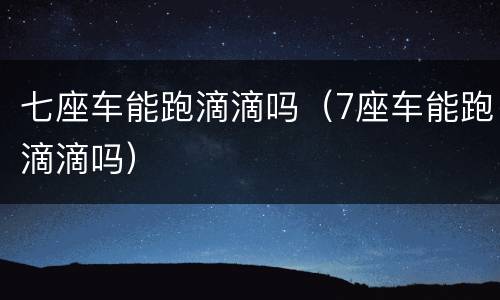 七座车能跑滴滴吗（7座车能跑滴滴吗）