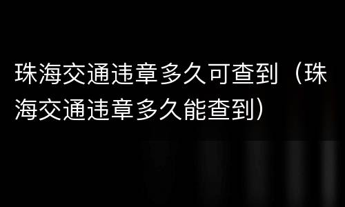 珠海交通违章多久可查到（珠海交通违章多久能查到）
