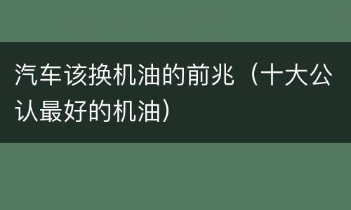 汽车该换机油的前兆（十大公认最好的机油）
