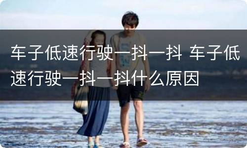 车子低速行驶一抖一抖 车子低速行驶一抖一抖什么原因