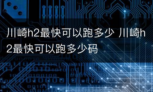 川崎h2最快可以跑多少 川崎h2最快可以跑多少码