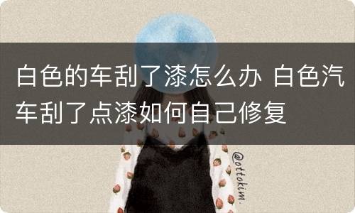 白色的车刮了漆怎么办 白色汽车刮了点漆如何自己修复