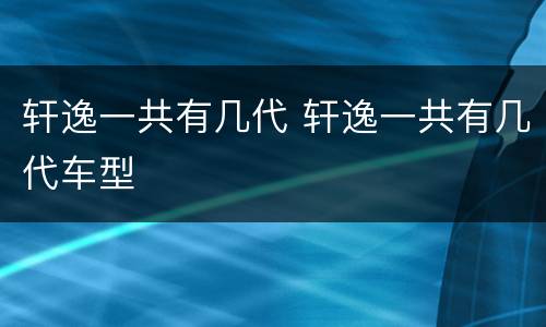 轩逸一共有几代 轩逸一共有几代车型