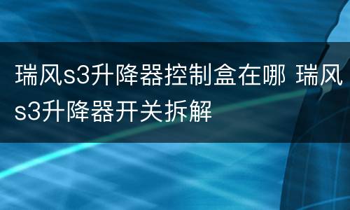 瑞风s3升降器控制盒在哪 瑞风s3升降器开关拆解