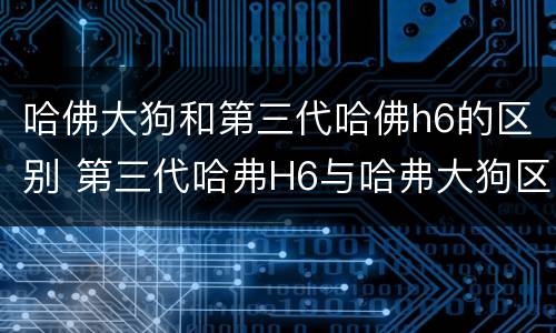哈佛大狗和第三代哈佛h6的区别 第三代哈弗H6与哈弗大狗区别