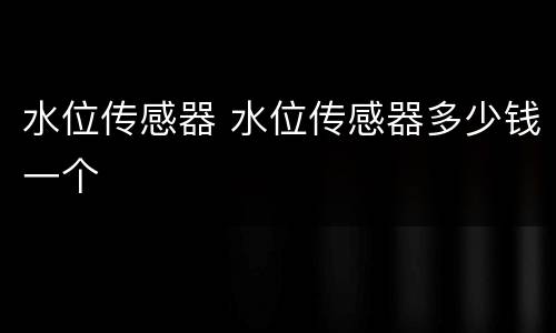 水位传感器 水位传感器多少钱一个