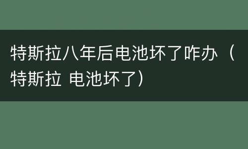 特斯拉八年后电池坏了咋办（特斯拉 电池坏了）