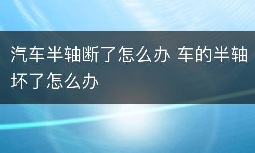 汽车半轴断了怎么办 车的半轴坏了怎么办