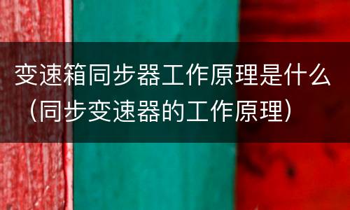 变速箱同步器工作原理是什么（同步变速器的工作原理）