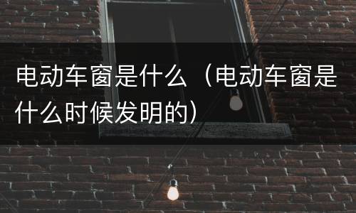 电动车窗是什么（电动车窗是什么时候发明的）