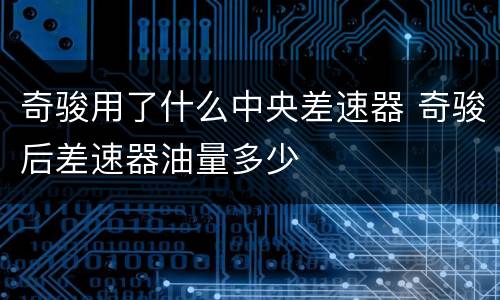 奇骏用了什么中央差速器 奇骏后差速器油量多少