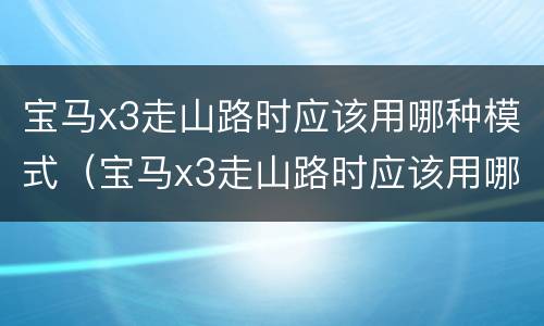 宝马x3走山路时应该用哪种模式（宝马x3走山路时应该用哪种模式最省油）