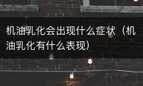 机油乳化会出现什么症状（机油乳化有什么表现）