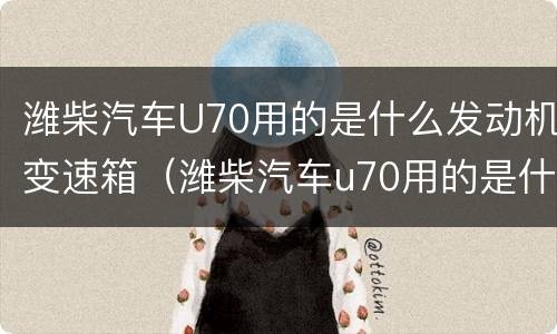 潍柴汽车U70用的是什么发动机变速箱（潍柴汽车u70用的是什么发动机变速箱油）