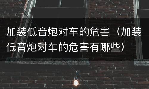 加装低音炮对车的危害（加装低音炮对车的危害有哪些）
