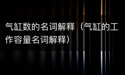 气缸数的名词解释（气缸的工作容量名词解释）