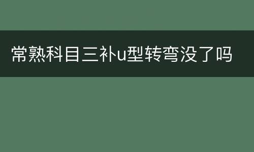 常熟科目三补u型转弯没了吗