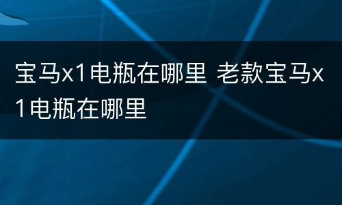 宝马x1电瓶在哪里 老款宝马x1电瓶在哪里