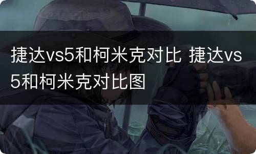 捷达vs5和柯米克对比 捷达vs5和柯米克对比图