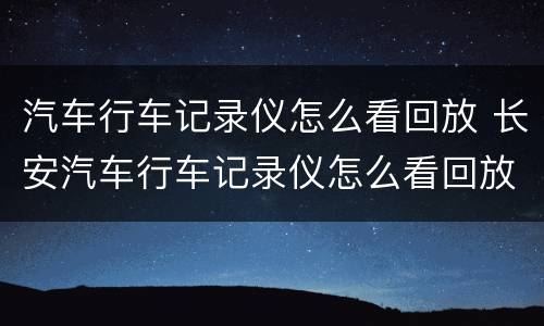 汽车行车记录仪怎么看回放 长安汽车行车记录仪怎么看回放