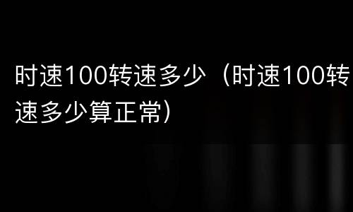 时速100转速多少（时速100转速多少算正常）
